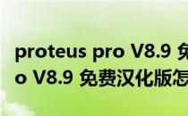 proteus pro V8.9 免费汉化版（proteus pro V8.9 免费汉化版怎么用）