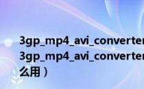 3gp_mp4_avi_converter(手机视频格式转换器) 绿色版（3gp_mp4_avi_converter(手机视频格式转换器) 绿色版怎么用）