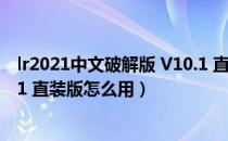 lr2021中文破解版 V10.1 直装版（lr2021中文破解版 V10.1 直装版怎么用）