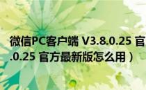 微信PC客户端 V3.8.0.25 官方最新版（微信PC客户端 V3.8.0.25 官方最新版怎么用）