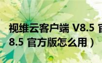 视维云客户端 V8.5 官方版（视维云客户端 V8.5 官方版怎么用）