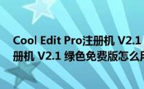Cool Edit Pro注册机 V2.1 绿色免费版（Cool Edit Pro注册机 V2.1 绿色免费版怎么用）