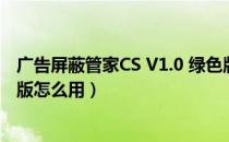 广告屏蔽管家CS V1.0 绿色版（广告屏蔽管家CS V1.0 绿色版怎么用）