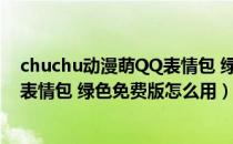 chuchu动漫萌QQ表情包 绿色免费版（chuchu动漫萌QQ表情包 绿色免费版怎么用）