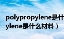 polypropylene是什么材料简称（polypropylene是什么材料）