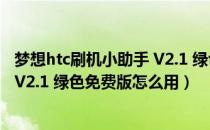 梦想htc刷机小助手 V2.1 绿色免费版（梦想htc刷机小助手 V2.1 绿色免费版怎么用）