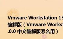 Vmware Workstation 15(VMware虚拟机) V15.0.0 中文破解版（Vmware Workstation 15(VMware虚拟机) V15.0.0 中文破解版怎么用）