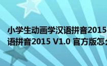 小学生动画学汉语拼音2015 V1.0 官方版（小学生动画学汉语拼音2015 V1.0 官方版怎么用）