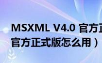 MSXML V4.0 官方正式版（MSXML V4.0 官方正式版怎么用）