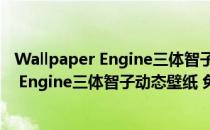 Wallpaper Engine三体智子动态壁纸 免费版（Wallpaper Engine三体智子动态壁纸 免费版怎么用）