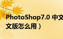 PhotoShop7.0 中文版（PhotoShop7.0 中文版怎么用）