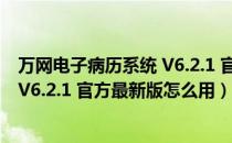 万网电子病历系统 V6.2.1 官方最新版（万网电子病历系统 V6.2.1 官方最新版怎么用）