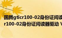 国腾gticr100-02身份证阅读器驱动 V1.0 官方版（国腾gticr100-02身份证阅读器驱动 V1.0 官方版怎么用）