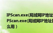 IPScan.exe(局域网IP地址扫描软件) V2.2.1 绿色免费版（IPScan.exe(局域网IP地址扫描软件) V2.2.1 绿色免费版怎么用）
