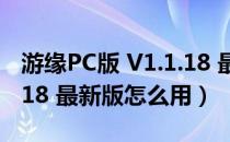 游缘PC版 V1.1.18 最新版（游缘PC版 V1.1.18 最新版怎么用）