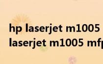 hp laserjet m1005 mfp怎么打印文件（hp laserjet m1005 mfp怎么扫描）