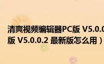 清爽视频编辑器PC版 V5.0.0.2 最新版（清爽视频编辑器PC版 V5.0.0.2 最新版怎么用）