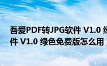 吾爱PDF转JPG软件 V1.0 绿色免费版（吾爱PDF转JPG软件 V1.0 绿色免费版怎么用）