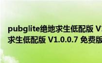 pubglite绝地求生低配版 V1.0.0.7 免费版（pubglite绝地求生低配版 V1.0.0.7 免费版怎么用）