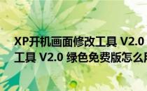 XP开机画面修改工具 V2.0 绿色免费版（XP开机画面修改工具 V2.0 绿色免费版怎么用）