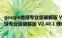 google地球专业版破解版 V2.40.1 绿色免费版（google地球专业版破解版 V2.40.1 绿色免费版怎么用）