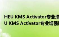 HEU KMS Activator专业增强版 V26.2.0 吾爱破解版（HEU KMS Activator专业增强版 V26.2.0 吾爱破解版怎么用）
