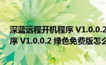 深蓝远程开机程序 V1.0.0.2 绿色免费版（深蓝远程开机程序 V1.0.0.2 绿色免费版怎么用）