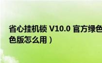省心挂机锁 V10.0 官方绿色版（省心挂机锁 V10.0 官方绿色版怎么用）