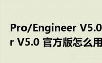 Pro/Engineer V5.0 官方版（Pro/Engineer V5.0 官方版怎么用）