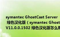 symantec GhostCast Server （网络GHOST服务端） V11.0.0.1502 绿色汉化版（symantec GhostCast Server （网络GHOST服务端） V11.0.0.1502 绿色汉化版怎么用）
