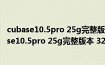 cubase10.5pro 25g完整版本 32/64位 免加密狗版（cubase10.5pro 25g完整版本 32/64位 免加密狗版怎么用）