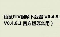 硕鼠FLV视频下载器 V0.4.8.1 官方版（硕鼠FLV视频下载器 V0.4.8.1 官方版怎么用）