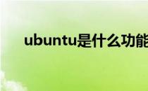 ubuntu是什么功能（ubuntu是什么）