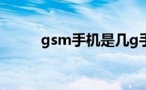 gsm手机是几g手机（gsm手机）