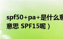 spf50+pa+是什么意思（请问SPF50是什么意思 SPF15呢）