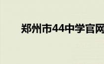 郑州市44中学官网（郑州44中官网）