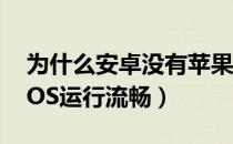 为什么安卓没有苹果耐用（为什么安卓没有IOS运行流畅）