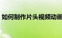 如何制作片头视频动画（如何制作片头视频）