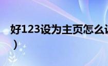 好123设为主页怎么设置（好看123设为主页）