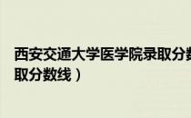 西安交通大学医学院录取分数多少（西安交通大学医学院录取分数线）