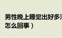 男性晚上睡觉出好多汗（男性晚上睡觉出汗是怎么回事）