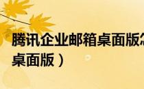 腾讯企业邮箱桌面版怎么下载（腾讯企业邮箱桌面版）
