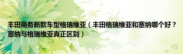 丰田商务新款车型格瑞维亚（丰田格瑞维亚和塞纳哪个好？塞纳与格瑞维亚真正区别）