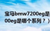 宝马bmw7200eg是哪个系列（宝马bmw7200eg是哪个系列？）