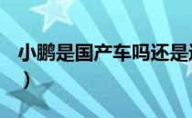 小鹏是国产车吗还是进口（小鹏是国产车吗？）