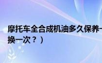 摩托车全合成机油多久保养一次（摩托车全合成机油多久更换一次？）