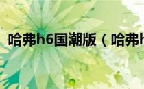 哈弗h6国潮版（哈弗h6链条用多久更换？）