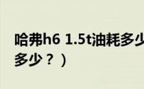 哈弗h6 1.5t油耗多少（1.5t哈弗h6的油耗是多少？）