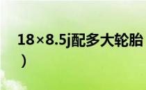 18×8.5j配多大轮胎（17×7.5j配多大轮胎？）