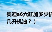 奥迪a6六缸加多少机油（奥迪A6L六缸能加几升机油？）